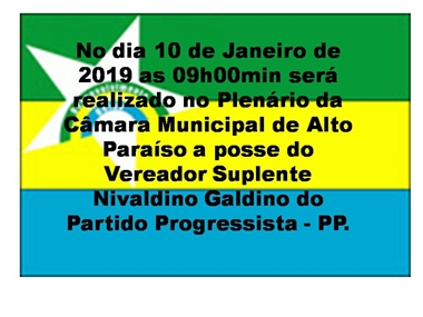 No dia 10 de Janeiro de 2019 as 09h00min será realizado no Plenário da Câmara Municipal de Alto Paraíso a posse do Vereador Suplente Nivaldino Galdino do Partido Progressista - PP.